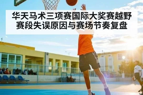 华天马术三项赛国际大奖赛越野赛段失误原因与赛场节奏复盘