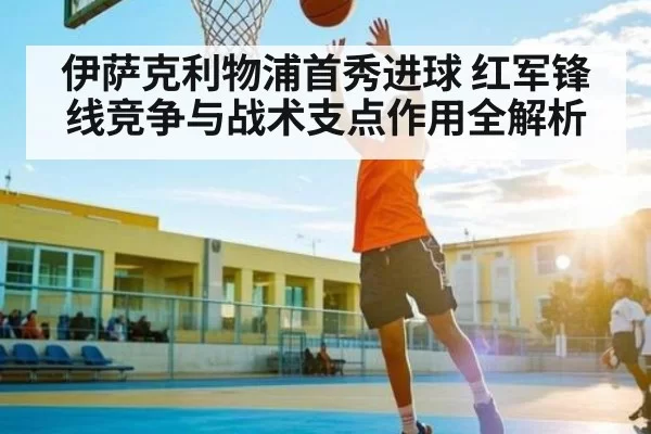 伊萨克利物浦首秀进球 红军锋线竞争与战术支点作用全解析