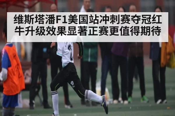 维斯塔潘F1美国站冲刺赛夺冠红牛升级效果显著正赛更值得期待